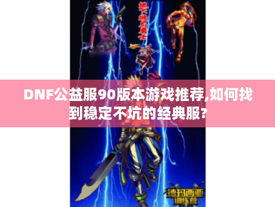 DNF公益服90版本游戏推荐,如何找到稳定不坑的经典服?