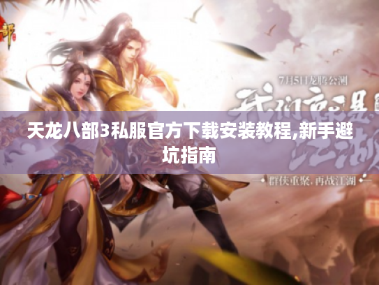 天龙八部3私服官方下载安装教程,新手避坑指南