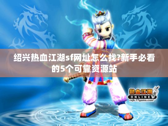 绍兴热血江湖sf网址怎么找?新手必看的5个可靠资源站