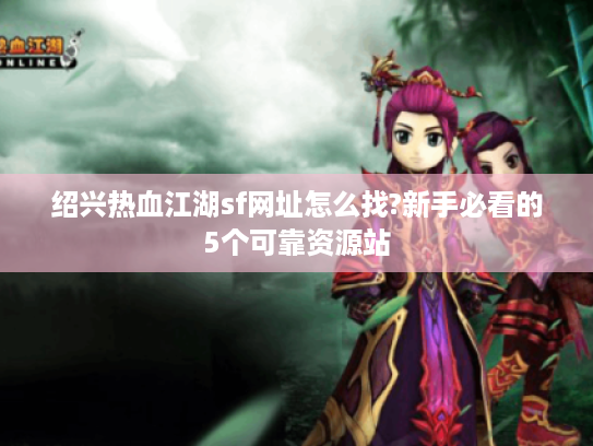 绍兴热血江湖sf网址怎么找?新手必看的5个可靠资源站