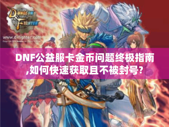 DNF公益服卡金币问题终极指南,如何快速获取且不被封号?