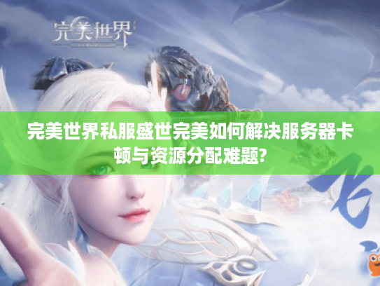 完美世界私服盛世完美如何解决服务器卡顿与资源分配难题?