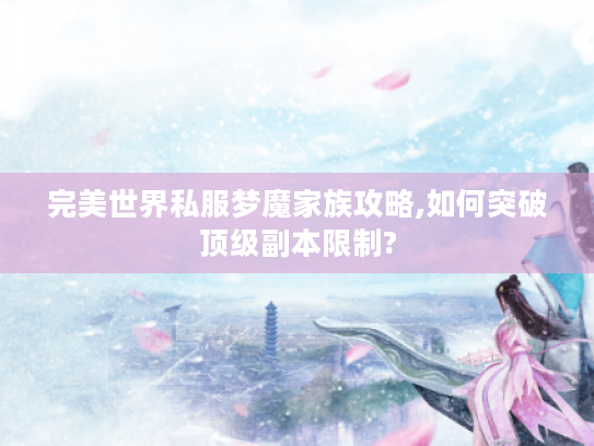 完美世界私服梦魔家族攻略,如何突破顶级副本限制?
