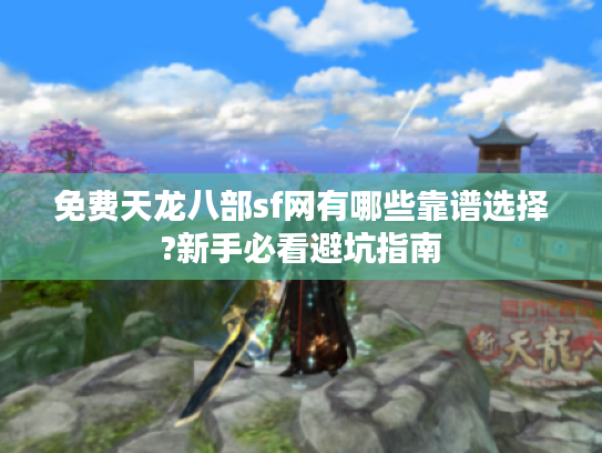 免费天龙八部sf网有哪些靠谱选择?新手必看避坑指南