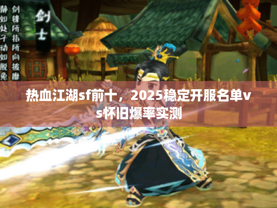 热血江湖sf前十，2025稳定开服名单vs怀旧爆率实测