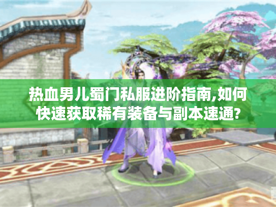 热血男儿蜀门私服进阶指南,如何快速获取稀有装备与副本速通?