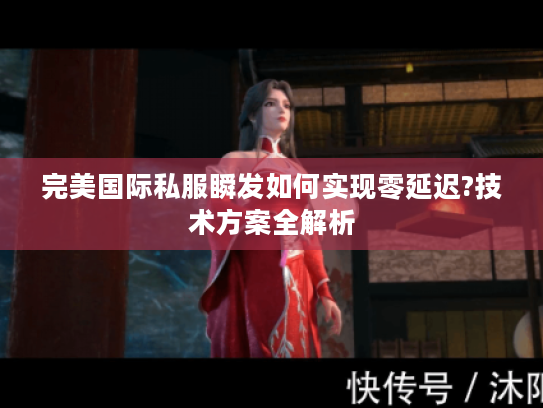 完美国际私服瞬发如何实现零延迟?技术方案全解析