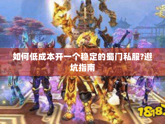 如何低成本开一个稳定的蜀门私服?避坑指南