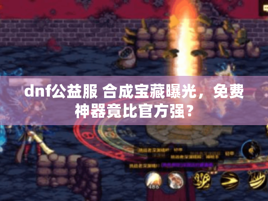 dnf公益服 合成宝藏曝光，免费神器竟比官方强？