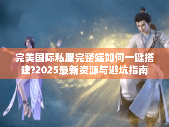 完美国际私服完整端如何一键搭建?2025最新资源与避坑指南