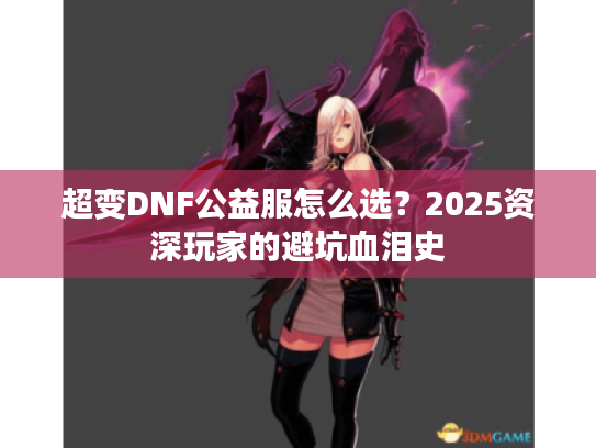 超变DNF公益服怎么选？2025资深玩家的避坑血泪史