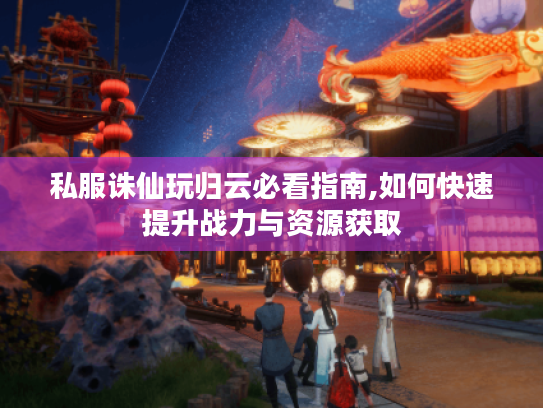 私服诛仙玩归云必看指南,如何快速提升战力与资源获取