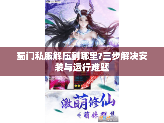 蜀门私服解压到哪里?三步解决安装与运行难题