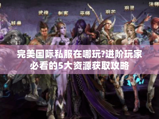 完美国际私服在哪玩?进阶玩家必看的5大资源获取攻略