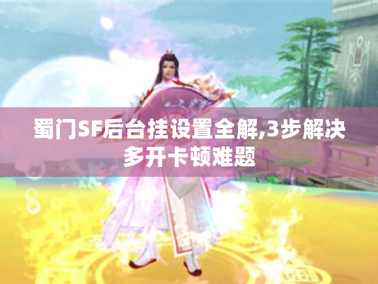 蜀门SF后台挂设置全解,3步解决多开卡顿难题