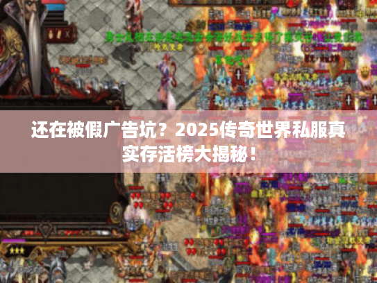 还在被假广告坑？2025传奇世界私服真实存活榜大揭秘！