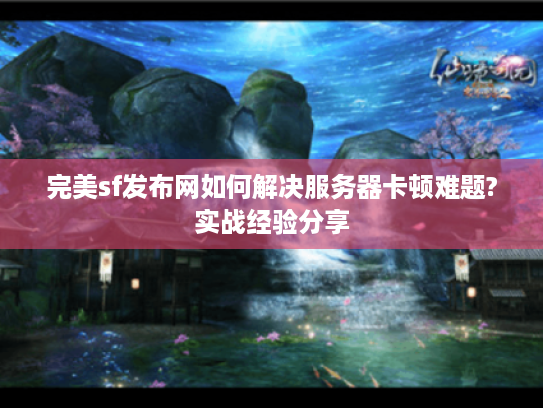 完美sf发布网如何解决服务器卡顿难题?实战经验分享