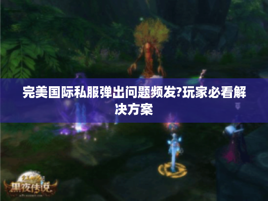完美国际私服弹出问题频发?玩家必看解决方案