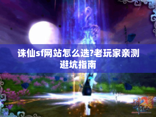 诛仙sf网站怎么选?老玩家亲测避坑指南