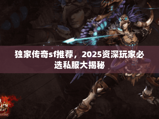 独家传奇sf推荐，2025资深玩家必选私服大揭秘