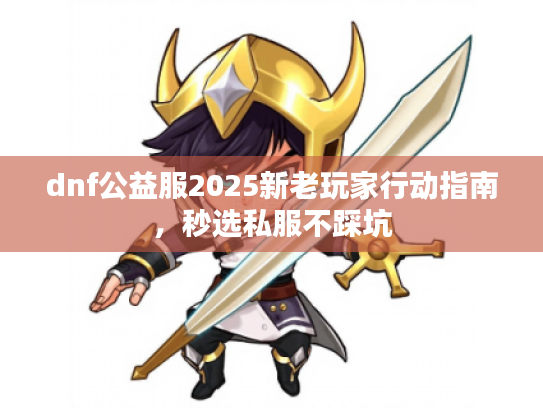 dnf公益服2025新老玩家行动指南，秒选私服不踩坑
