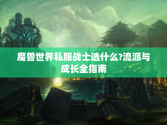 魔兽世界私服战士选什么?流派与成长全指南