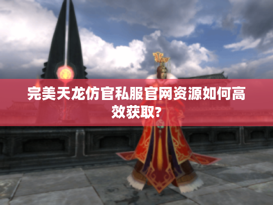 完美天龙仿官私服官网资源如何高效获取?
