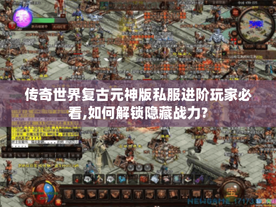 传奇世界复古元神版私服进阶玩家必看,如何解锁隐藏战力?