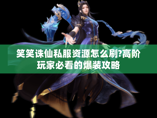 笑笑诛仙私服资源怎么刷?高阶玩家必看的爆装攻略