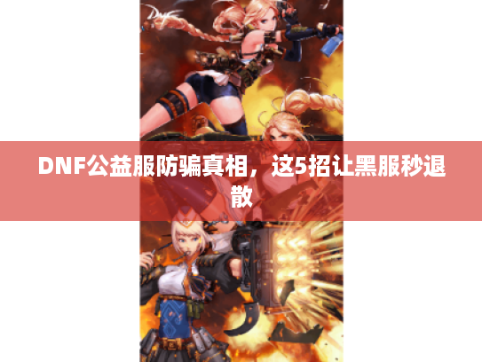 DNF公益服防骗真相，这5招让黑服秒退散
