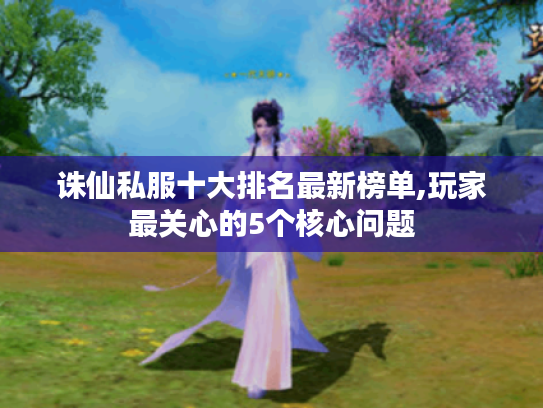 诛仙私服十大排名最新榜单,玩家最关心的5个核心问题