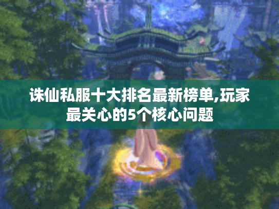 诛仙私服十大排名最新榜单,玩家最关心的5个核心问题