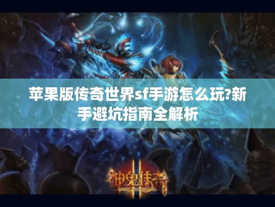 苹果版传奇世界sf手游怎么玩?新手避坑指南全解析