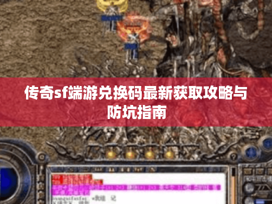 传奇sf端游兑换码最新获取攻略与防坑指南