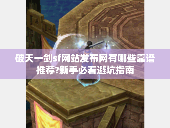 破天一剑sf网站发布网有哪些靠谱推荐?新手必看避坑指南