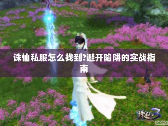 诛仙私服怎么找到?避开陷阱的实战指南