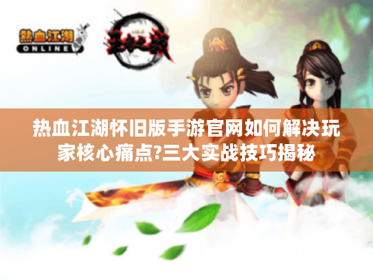 热血江湖怀旧版手游官网如何解决玩家核心痛点?三大实战技巧揭秘
