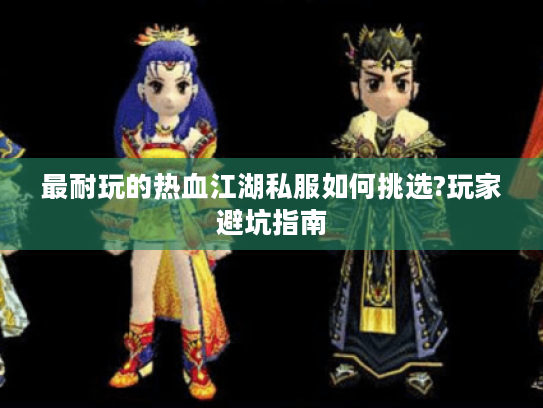 最耐玩的热血江湖私服如何挑选?玩家避坑指南