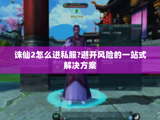 诛仙2怎么进私服?避开风险的一站式解决方案