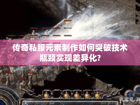 传奇私服元素制作如何突破技术瓶颈实现差异化?