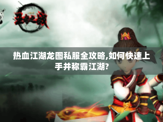热血江湖龙图私服全攻略,如何快速上手并称霸江湖?