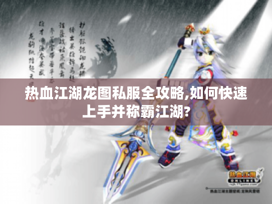 热血江湖龙图私服全攻略,如何快速上手并称霸江湖?