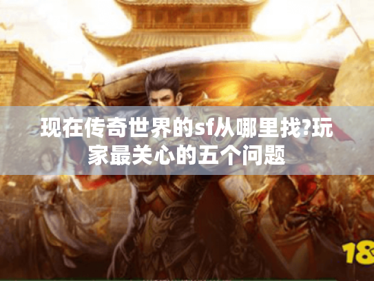 现在传奇世界的sf从哪里找?玩家最关心的五个问题