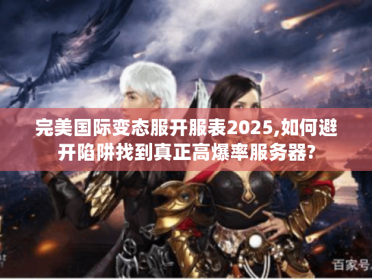 完美国际变态服开服表2025,如何避开陷阱找到真正高爆率服务器?