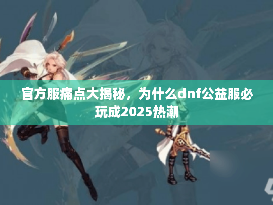 官方服痛点大揭秘，为什么dnf公益服必玩成2025热潮