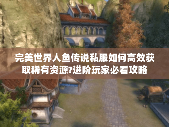 完美世界人鱼传说私服如何高效获取稀有资源?进阶玩家必看攻略