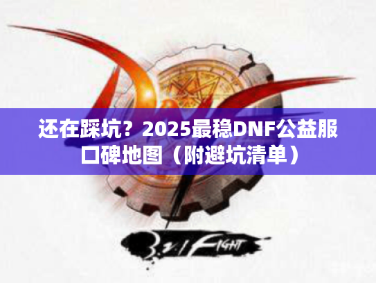 还在踩坑？2025最稳DNF公益服口碑地图（附避坑清单）