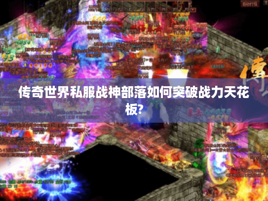 传奇世界私服战神部落如何突破战力天花板?