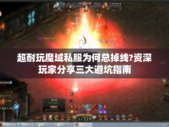 超耐玩魔域私服为何总掉线?资深玩家分享三大避坑指南