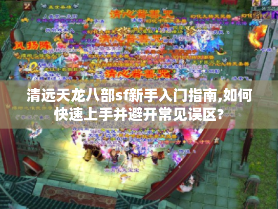 清远天龙八部sf新手入门指南,如何快速上手并避开常见误区?